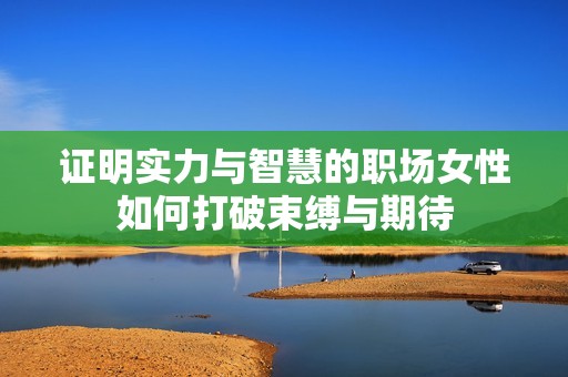 证明实力与智慧的职场女性如何打破束缚与期待