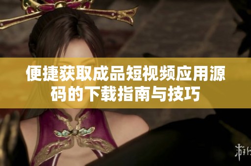 便捷获取成品短视频应用源码的下载指南与技巧