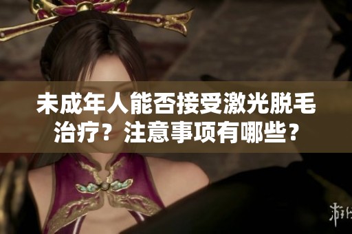 未成年人能否接受激光脱毛治疗？注意事项有哪些？