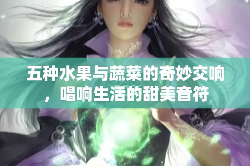 五种水果与蔬菜的奇妙交响，唱响生活的甜美音符