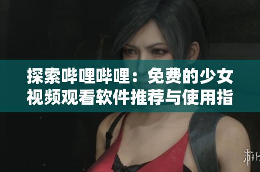 探索哔哩哔哩：免费的少女视频观看软件推荐与使用指南