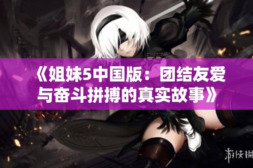 《姐妹5中国版：团结友爱与奋斗拼搏的真实故事》