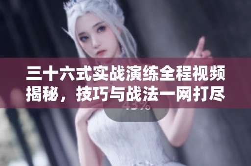 三十六式实战演练全程视频揭秘，技巧与战法一网打尽
