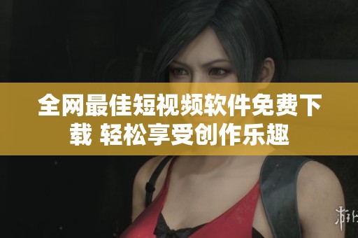全网最佳短视频软件免费下载 轻松享受创作乐趣