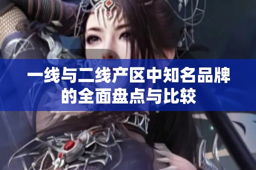 一线与二线产区中知名品牌的全面盘点与比较