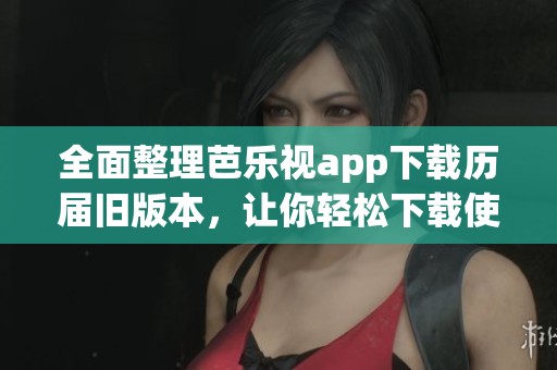 全面整理芭乐视app下载历届旧版本，让你轻松下载使用