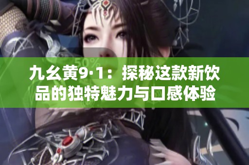 九幺黄9·1：探秘这款新饮品的独特魅力与口感体验