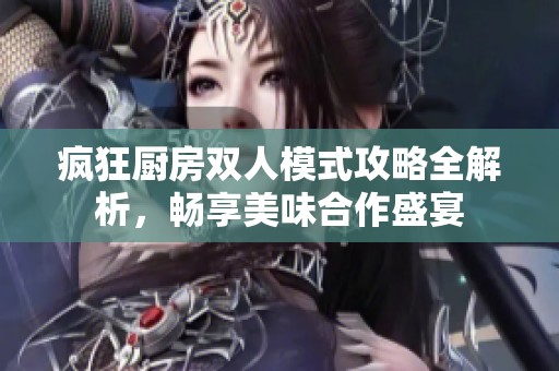 疯狂厨房双人模式攻略全解析，畅享美味合作盛宴