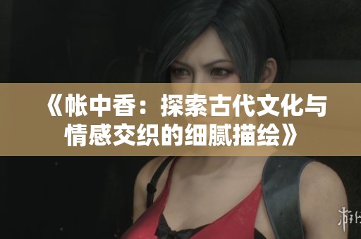 《帐中香：探索古代文化与情感交织的细腻描绘》
