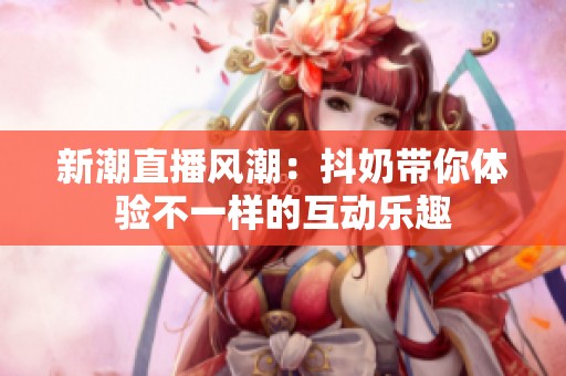 新潮直播风潮：抖奶带你体验不一样的互动乐趣