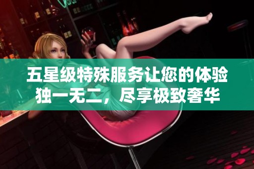 五星级特殊服务让您的体验独一无二，尽享极致奢华
