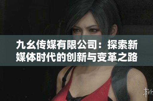 九幺传媒有限公司：探索新媒体时代的创新与变革之路