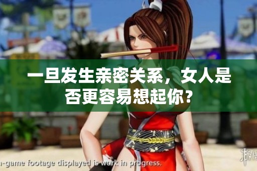 一旦发生亲密关系，女人是否更容易想起你？