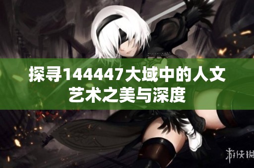 探寻144447大域中的人文艺术之美与深度