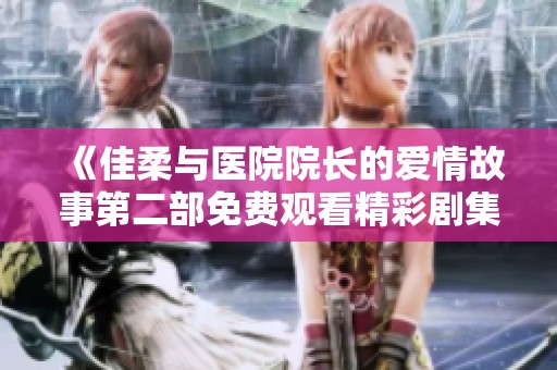 《佳柔与医院院长的爱情故事第二部免费观看精彩剧集》