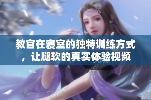教官在寝室的独特训练方式，让腿软的真实体验视频