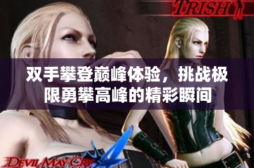 双手攀登巅峰体验，挑战极限勇攀高峰的精彩瞬间