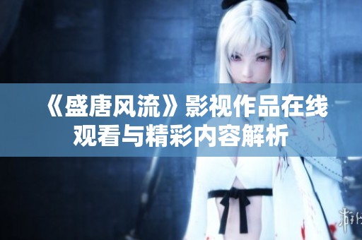 《盛唐风流》影视作品在线观看与精彩内容解析