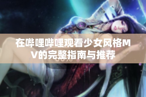 在哔哩哔哩观看少女风格MV的完整指南与推荐