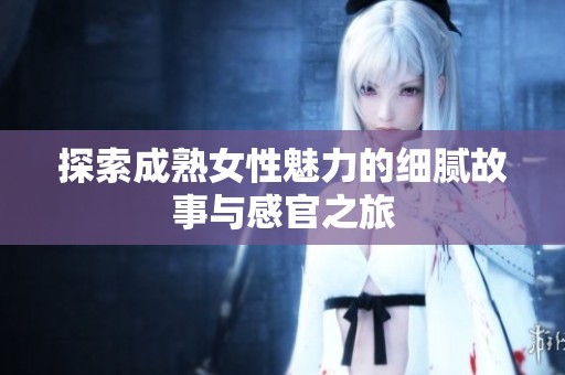 探索成熟女性魅力的细腻故事与感官之旅
