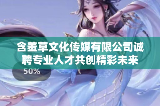 含羞草文化传媒有限公司诚聘专业人才共创精彩未来