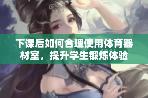 下课后如何合理使用体育器材室，提升学生锻炼体验