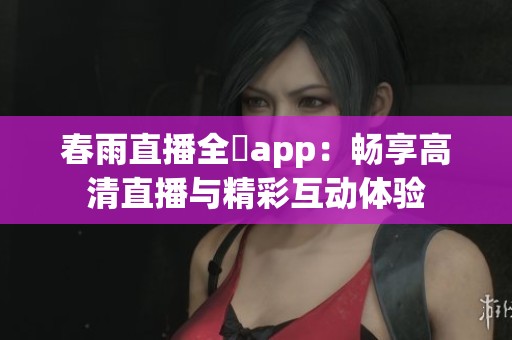 春雨直播全婐app：畅享高清直播与精彩互动体验