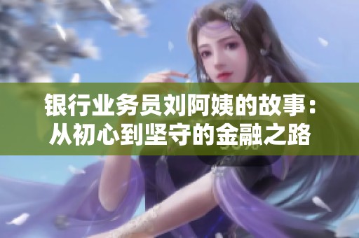 银行业务员刘阿姨的故事：从初心到坚守的金融之路