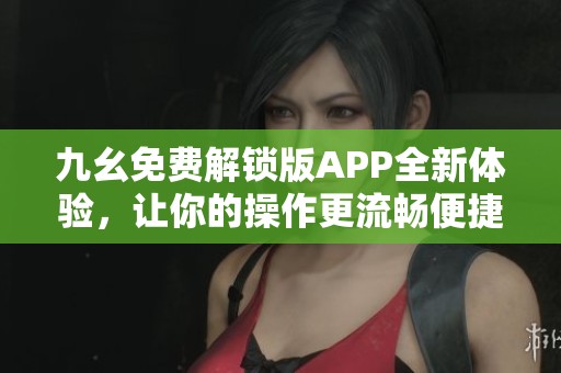 九幺免费解锁版APP全新体验，让你的操作更流畅便捷