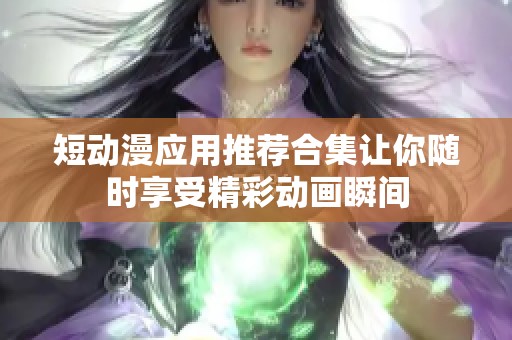 短动漫应用推荐合集让你随时享受精彩动画瞬间