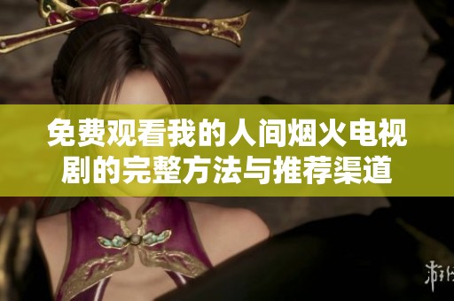 免费观看我的人间烟火电视剧的完整方法与推荐渠道