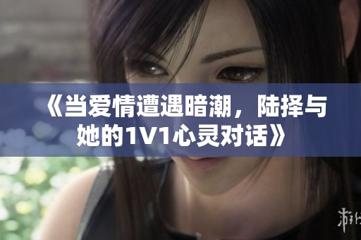 《当爱情遭遇暗潮，陆择与她的1V1心灵对话》
