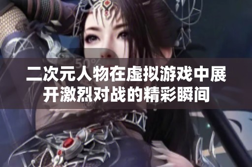 二次元人物在虚拟游戏中展开激烈对战的精彩瞬间