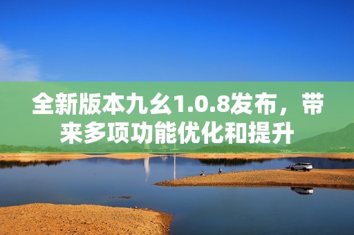全新版本九幺1.0.8发布，带来多项功能优化和提升