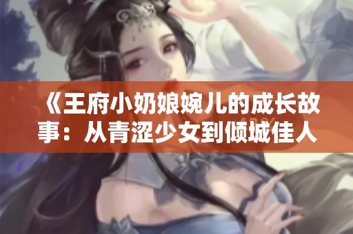 《王府小奶娘婉儿的成长故事：从青涩少女到倾城佳人》