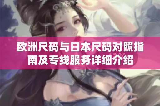 欧洲尺码与日本尺码对照指南及专线服务详细介绍