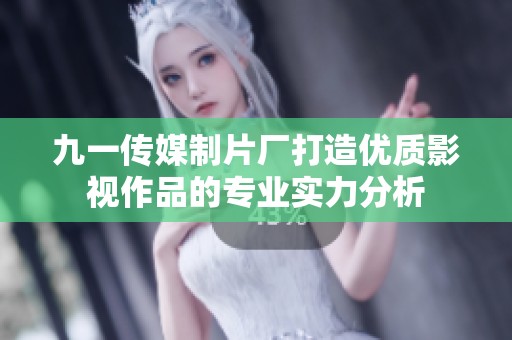 九一传媒制片厂打造优质影视作品的专业实力分析