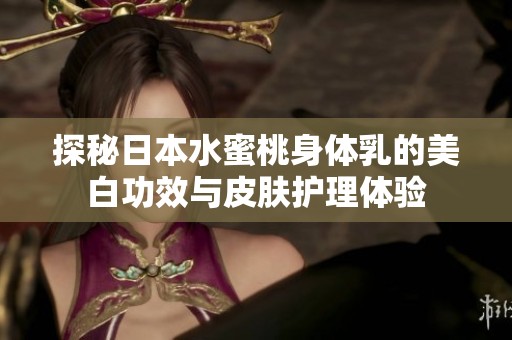 探秘日本水蜜桃身体乳的美白功效与皮肤护理体验