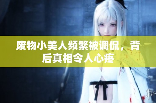 废物小美人频繁被调侃，背后真相令人心疼