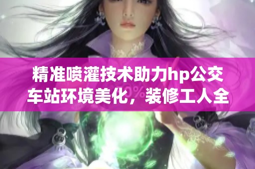 精准喷灌技术助力hp公交车站环境美化，装修工人全力以赴