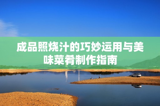 成品照烧汁的巧妙运用与美味菜肴制作指南
