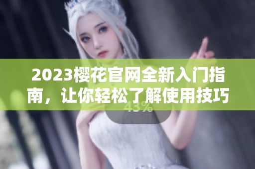 2023樱花官网全新入门指南，让你轻松了解使用技巧