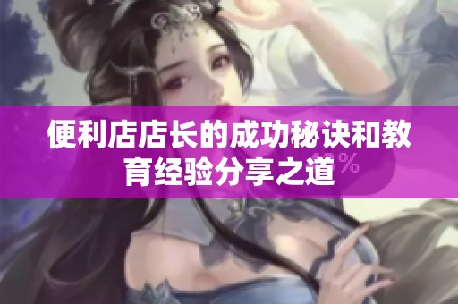 便利店店长的成功秘诀和教育经验分享之道