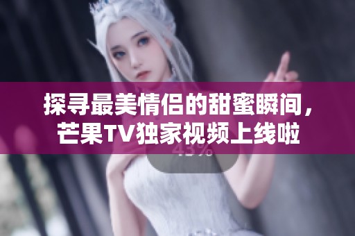 探寻最美情侣的甜蜜瞬间，芒果TV独家视频上线啦