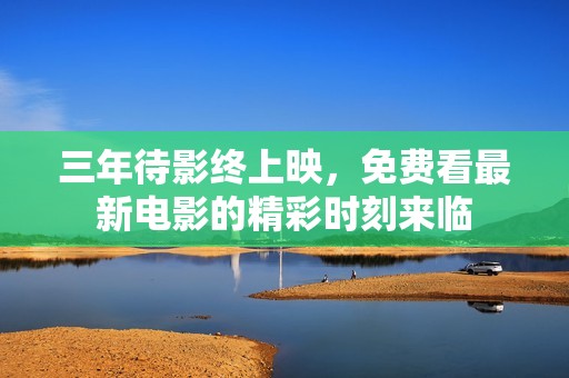 三年待影终上映，免费看最新电影的精彩时刻来临