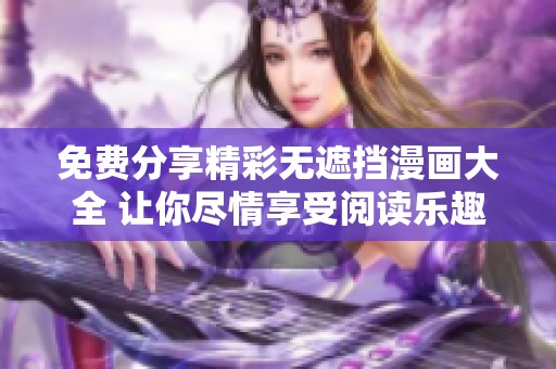 免费分享精彩无遮挡漫画大全 让你尽情享受阅读乐趣