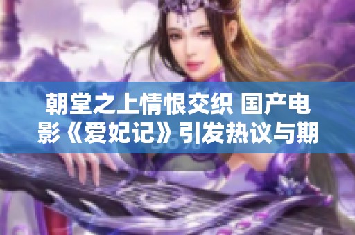 朝堂之上情恨交织 国产电影《爱妃记》引发热议与期待