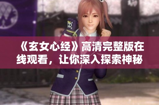 《玄女心经》高清完整版在线观看，让你深入探索神秘智慧