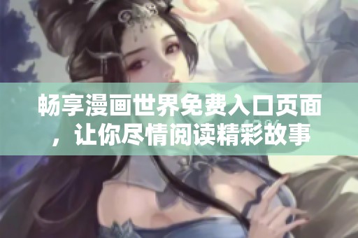 畅享漫画世界免费入口页面，让你尽情阅读精彩故事